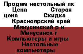 Продам настольный пк. › Цена ­ 2 500 › Старая цена ­ 15 000 › Скидка ­ 17 - Красноярский край, Минусинский р-н, Минусинск г. Компьютеры и игры » Настольные компьютеры   . Красноярский край